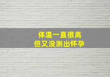 体温一直很高但又没测出怀孕