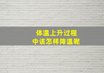 体温上升过程中该怎样降温呢