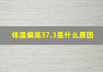 体温偏高37.3是什么原因