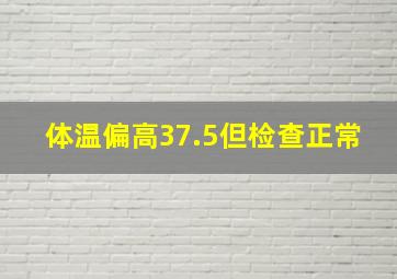 体温偏高37.5但检查正常