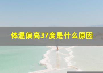 体温偏高37度是什么原因