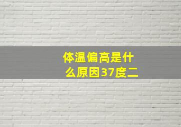 体温偏高是什么原因37度二