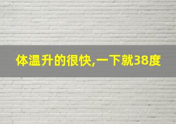 体温升的很快,一下就38度