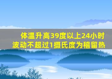 体温升高39度以上24小时波动不超过1摄氏度为稽留热