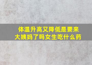 体温升高又降低是要来大姨妈了吗女生吃什么药