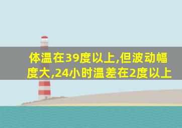 体温在39度以上,但波动幅度大,24小时温差在2度以上