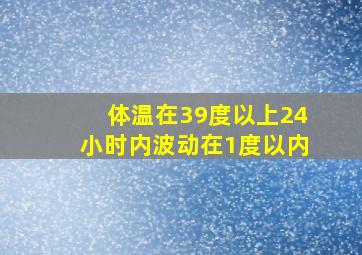 体温在39度以上24小时内波动在1度以内