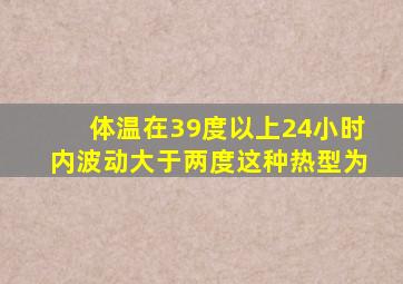 体温在39度以上24小时内波动大于两度这种热型为