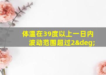 体温在39度以上一日内波动范围超过2°