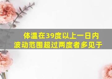 体温在39度以上一日内波动范围超过两度者多见于