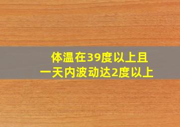 体温在39度以上且一天内波动达2度以上