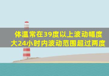 体温常在39度以上波动幅度大24小时内波动范围超过两度