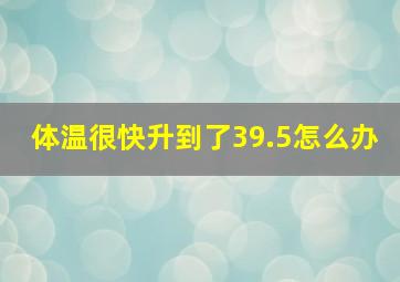 体温很快升到了39.5怎么办