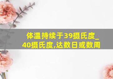 体温持续于39摄氏度_40摄氏度,达数日或数周