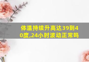 体温持续升高达39到40度,24小时波动正常吗