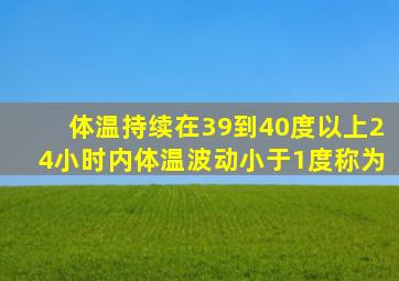 体温持续在39到40度以上24小时内体温波动小于1度称为