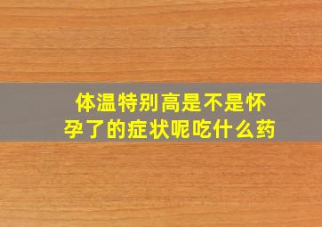 体温特别高是不是怀孕了的症状呢吃什么药