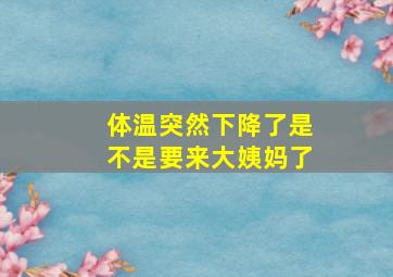 体温突然下降了是不是要来大姨妈了