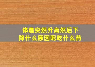 体温突然升高然后下降什么原因呢吃什么药