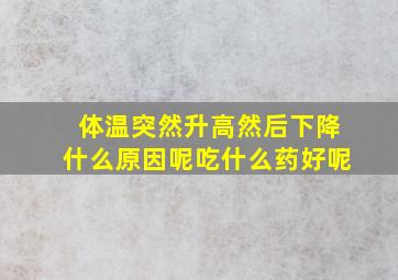 体温突然升高然后下降什么原因呢吃什么药好呢