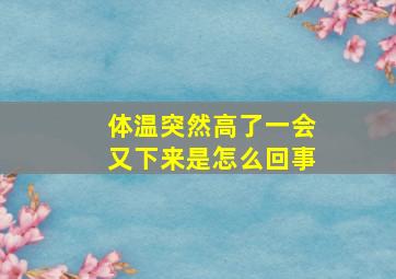 体温突然高了一会又下来是怎么回事