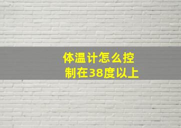 体温计怎么控制在38度以上