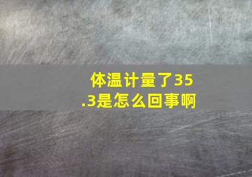 体温计量了35.3是怎么回事啊