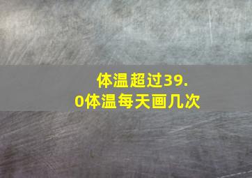 体温超过39.0体温每天画几次