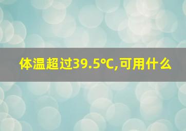 体温超过39.5℃,可用什么