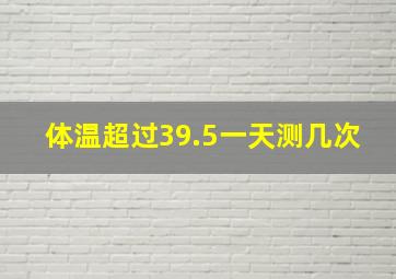 体温超过39.5一天测几次