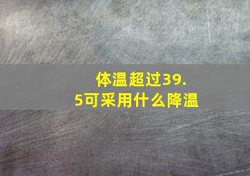 体温超过39.5可采用什么降温