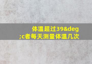 体温超过39°c者每天测量体温几次