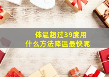 体温超过39度用什么方法降温最快呢