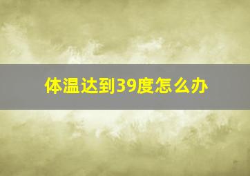 体温达到39度怎么办