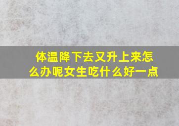 体温降下去又升上来怎么办呢女生吃什么好一点