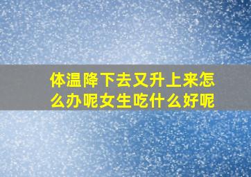 体温降下去又升上来怎么办呢女生吃什么好呢