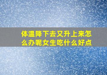 体温降下去又升上来怎么办呢女生吃什么好点