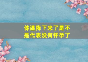 体温降下来了是不是代表没有怀孕了