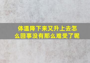 体温降下来又升上去怎么回事没有那么难受了呢