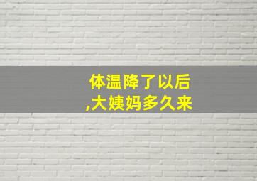 体温降了以后,大姨妈多久来