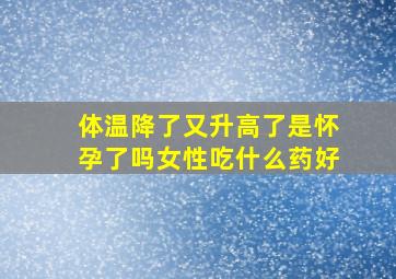 体温降了又升高了是怀孕了吗女性吃什么药好