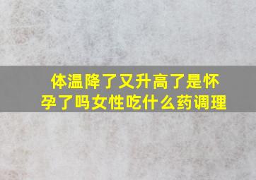 体温降了又升高了是怀孕了吗女性吃什么药调理