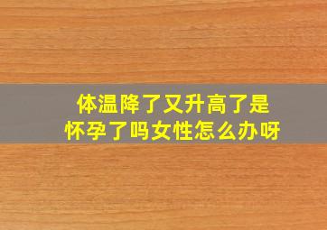 体温降了又升高了是怀孕了吗女性怎么办呀