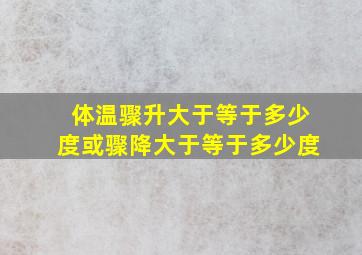 体温骤升大于等于多少度或骤降大于等于多少度