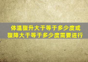 体温骤升大于等于多少度或骤降大于等于多少度需要进行
