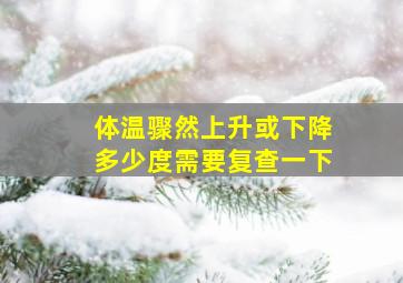 体温骤然上升或下降多少度需要复查一下