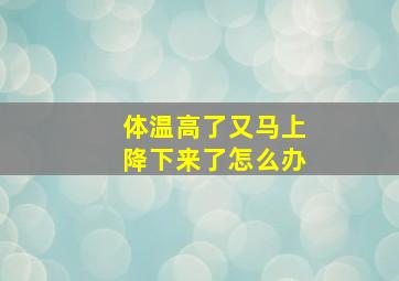 体温高了又马上降下来了怎么办