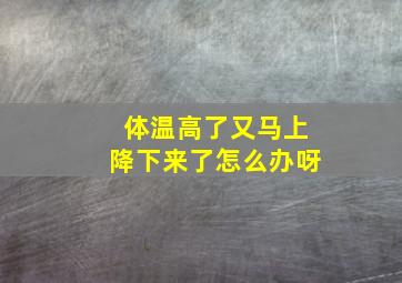 体温高了又马上降下来了怎么办呀