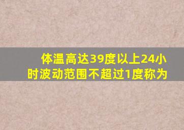 体温高达39度以上24小时波动范围不超过1度称为