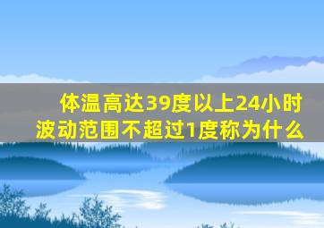 体温高达39度以上24小时波动范围不超过1度称为什么